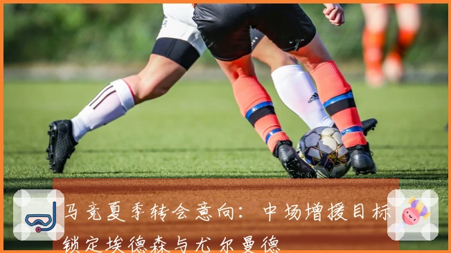 马竞夏季转会意向：中场增援目标锁定埃德森与尤尔曼德