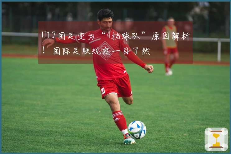 U17国足变为“4档球队”原因解析！国际足联规定一目了然
