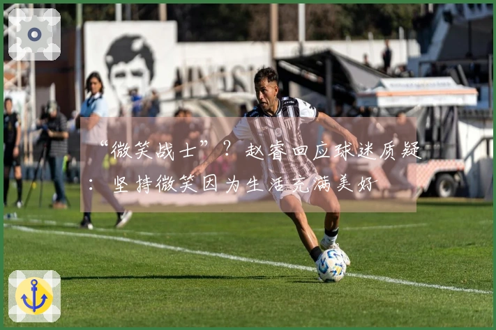 “微笑战士”？赵睿回应球迷质疑：坚持微笑因为生活充满美好