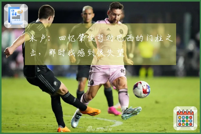 米卢：回忆肇俊哲对巴西的门柱之击，那时我感到很失望