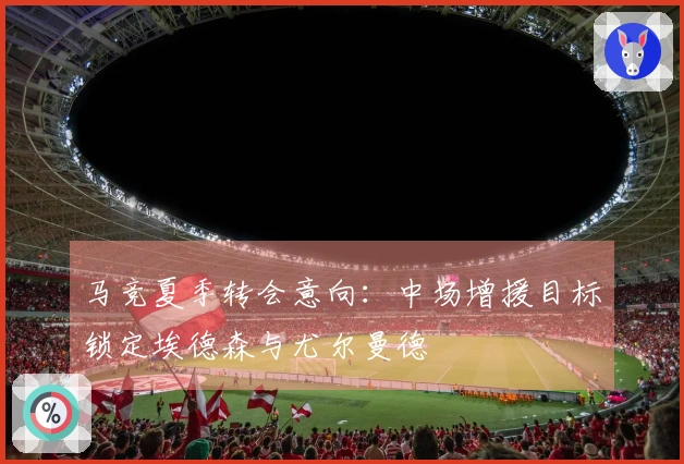 马竞夏季转会意向：中场增援目标锁定埃德森与尤尔曼德